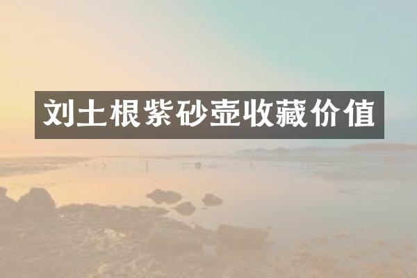 刘土根紫砂壶收藏价值