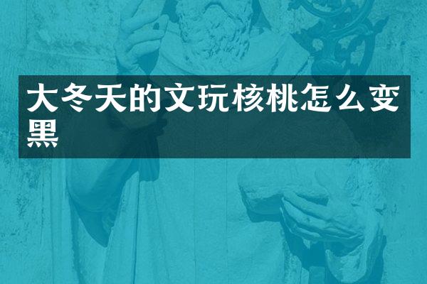 大冬天的文玩核桃怎么变黑