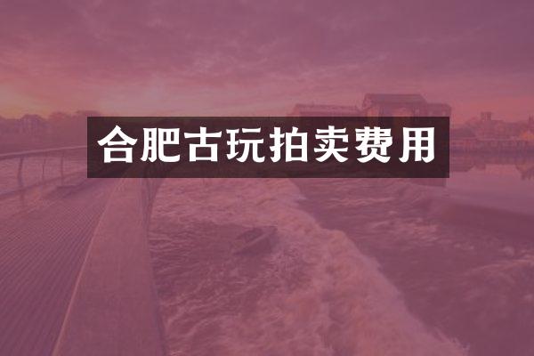 合肥古玩拍卖费用