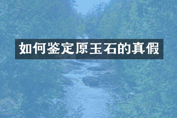 如何鉴定原玉石的真假