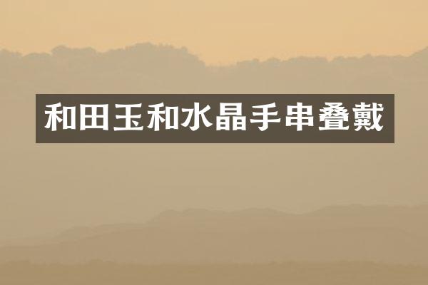和田玉和水晶手串叠戴