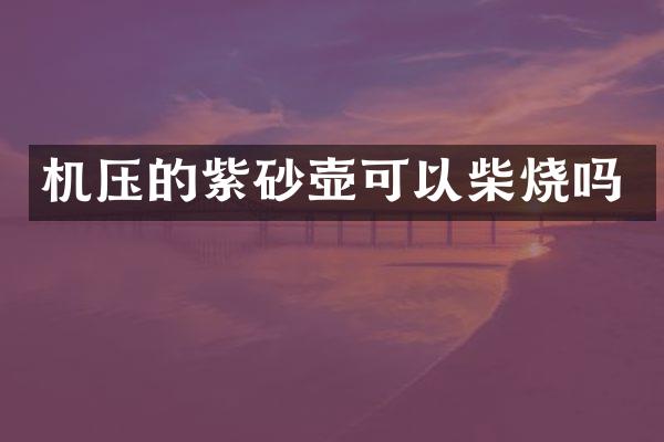 机压的紫砂壶可以柴烧吗
