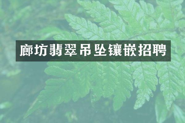 廊坊翡翠吊坠镶嵌招聘