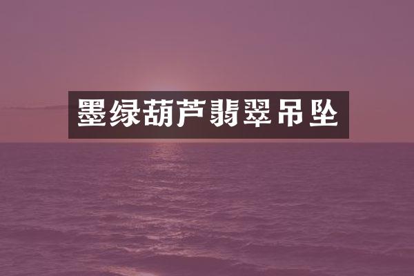 墨绿葫芦翡翠吊坠