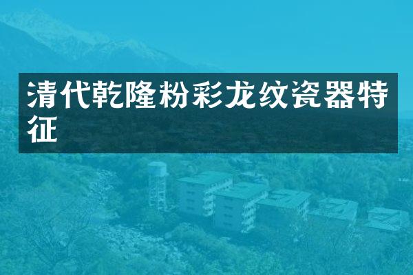 清代乾隆粉彩龙纹瓷器特征