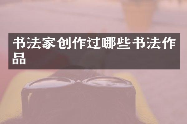 书法家创作过哪些书法作品