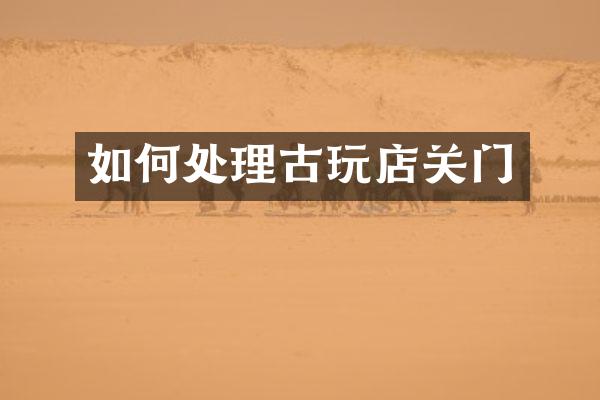 如何处理古玩店关门