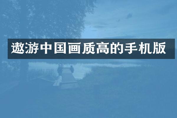 遨游中国画质高的手机版
