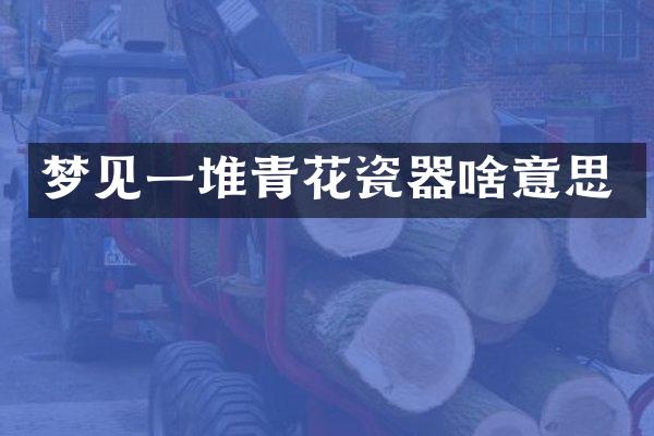 梦见一堆青花瓷器啥意思