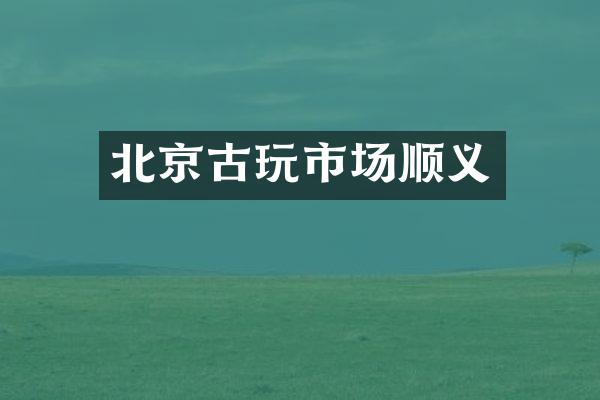 北京古玩市场顺义