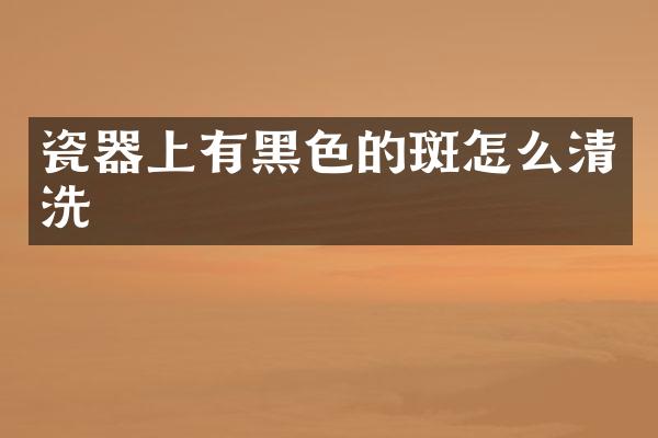 瓷器上有黑色的斑怎么清洗