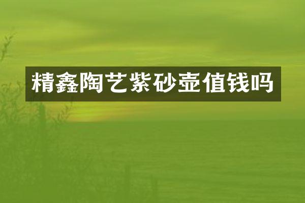 精鑫陶艺紫砂壶值钱吗