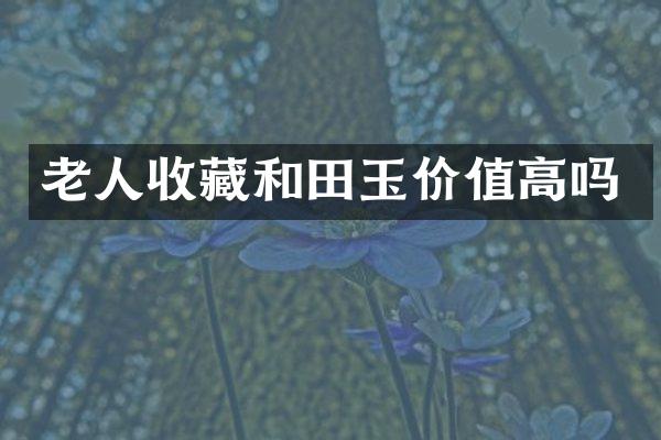 老人收藏和田玉价值高吗