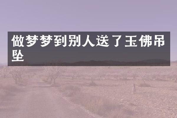 做梦梦到别人送了玉佛吊坠