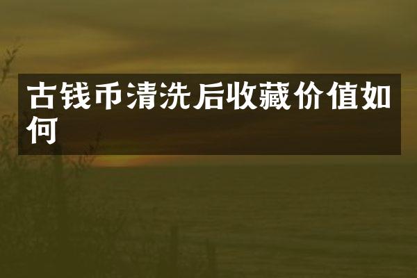 古钱币清洗后收藏价值如何