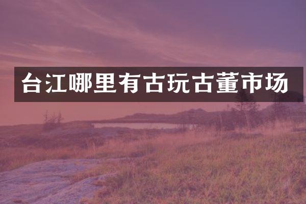 台江哪里有古玩古董市场