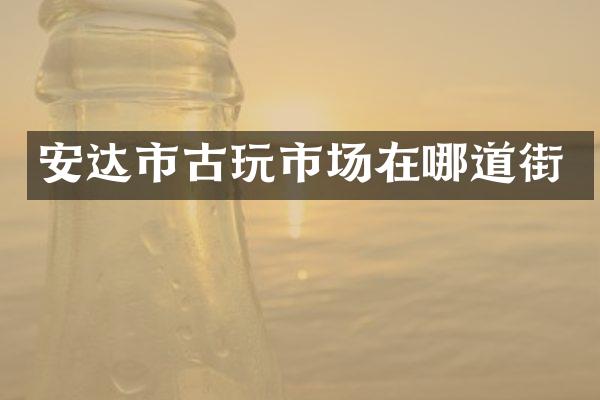安达市古玩市场在哪道街