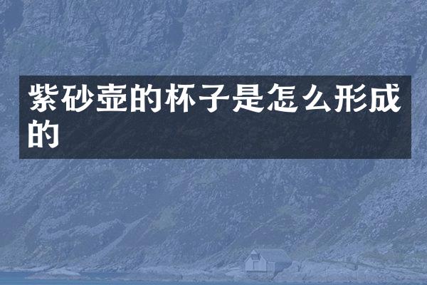 紫砂壶的杯子是怎么形成的