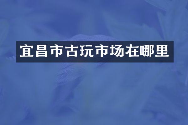 宜昌市古玩市场在哪里