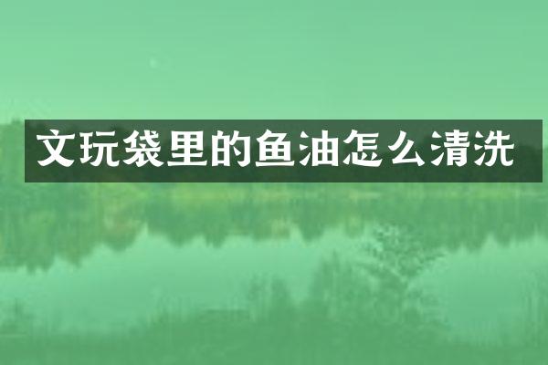 文玩袋里的鱼油怎么清洗