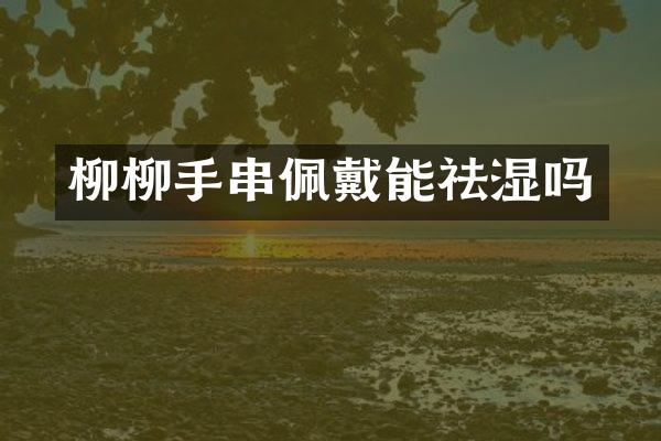 柳柳手串佩戴能祛湿吗