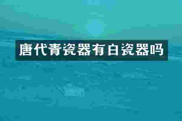 唐代青瓷器有白瓷器吗