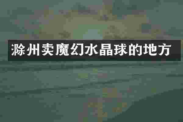 滁州卖魔幻水晶球的地方