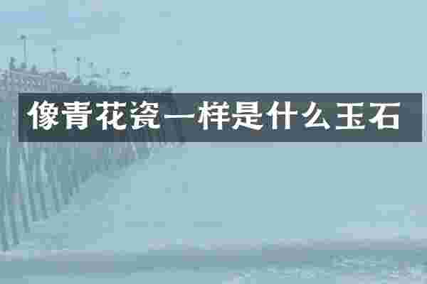 像青花瓷一样是什么玉石