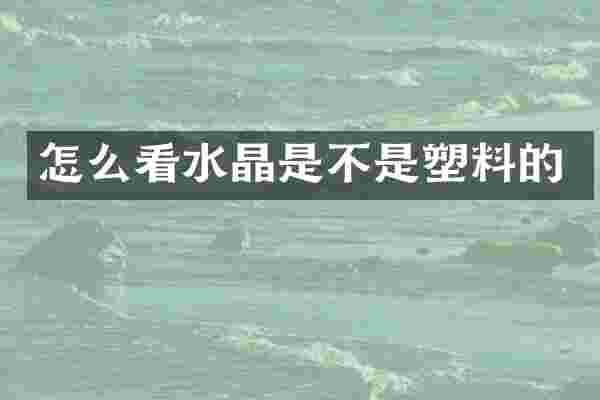 怎么看水晶是不是塑料的