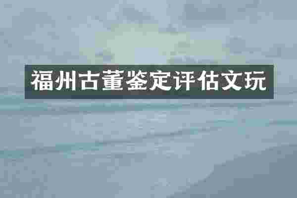 福州古董鉴定评估文玩