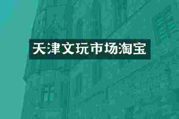 天津文玩市场淘宝