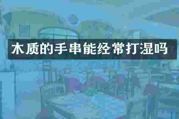 木质的手串能经常打湿吗