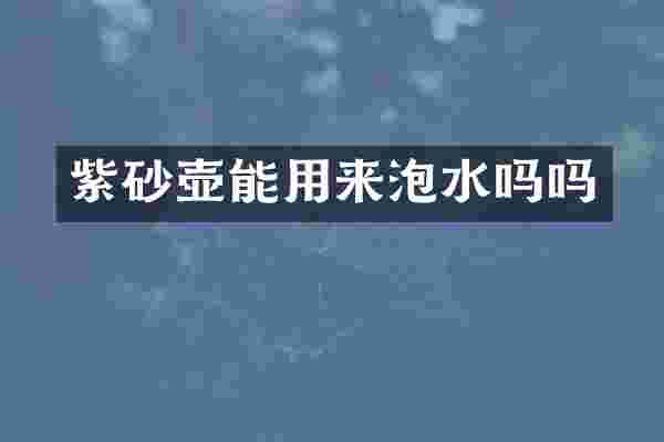 紫砂壶能用来泡水吗吗