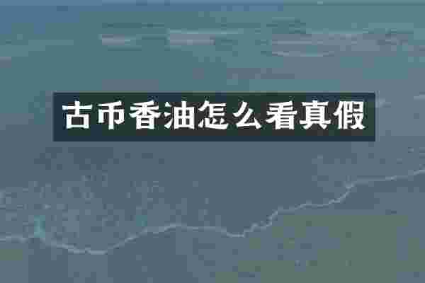 古币香油怎么看真假
