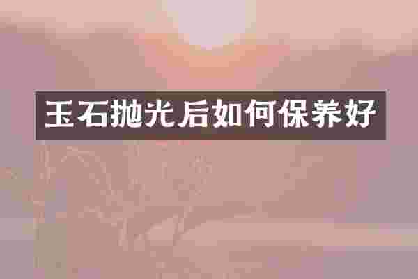玉石抛光后如何保养好