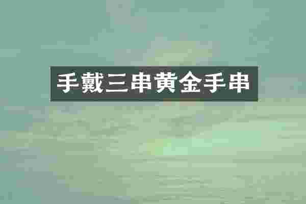 手戴三串黄金手串
