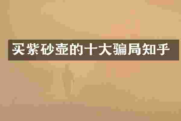 买紫砂壶的十大骗局知乎