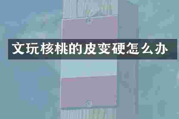 文玩核桃的皮变硬怎么办