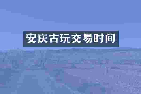安庆古玩交易时间