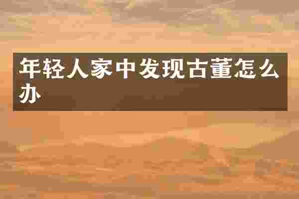 年轻人家中发现古董怎么办