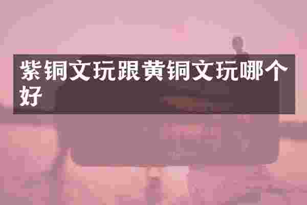 紫铜文玩跟黄铜文玩哪个好