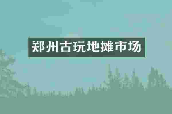 郑州古玩地摊市场
