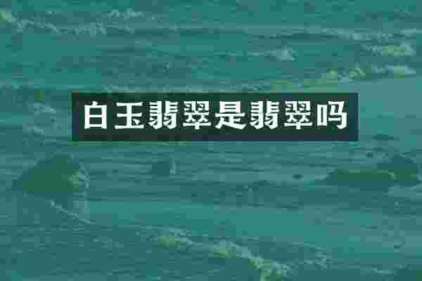 白玉翡翠是翡翠吗