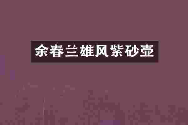 余春兰雄风紫砂壶