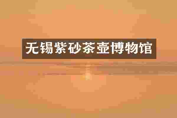 无锡紫砂茶壶博物馆