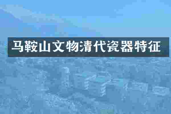 马鞍山文物清代瓷器特征