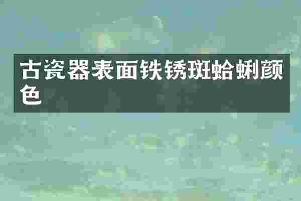 古瓷器表面铁锈斑蛤蜊颜色