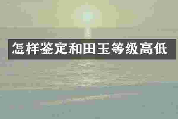 怎样鉴定和田玉等级高低