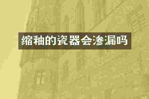 缩釉的瓷器会渗漏吗