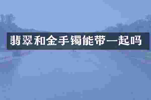 翡翠和金手镯能带一起吗